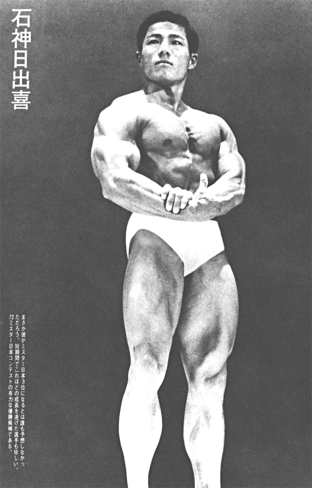石神日出喜　まさか彼がミスター日本3位になるとは誰も予想しなかっただろう。短期間でこれほどの成長を遂げた選手も珍しい。'72ミスター日本コンテストの有力な優勝候補である。