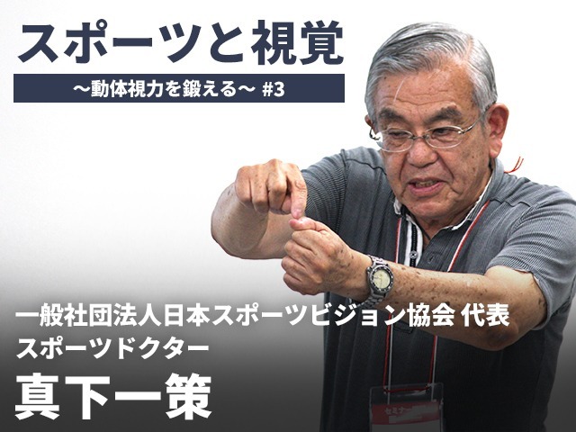 スポーツと視覚 動体視力を鍛える 3 一般社団法人日本スポーツビジョン協会代表 スポーツドクター 真下一策